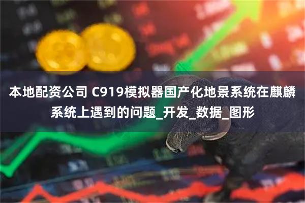 本地配资公司 C919模拟器国产化地景系统在麒麟系统上遇到的问题_开发_数据_图形