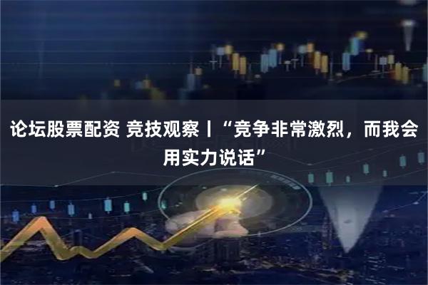 论坛股票配资 竞技观察丨“竞争非常激烈，而我会用实力说话”