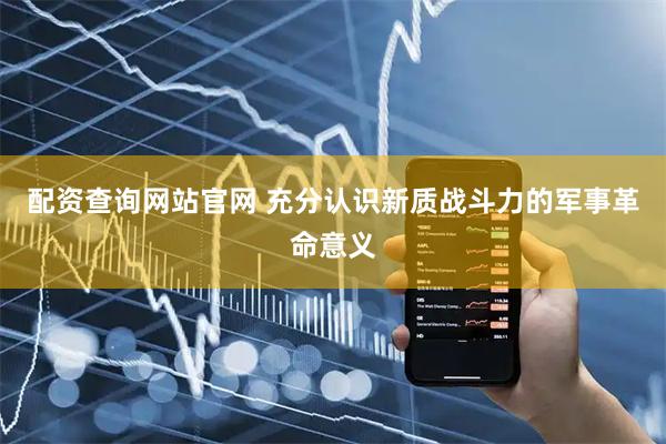 配资查询网站官网 充分认识新质战斗力的军事革命意义