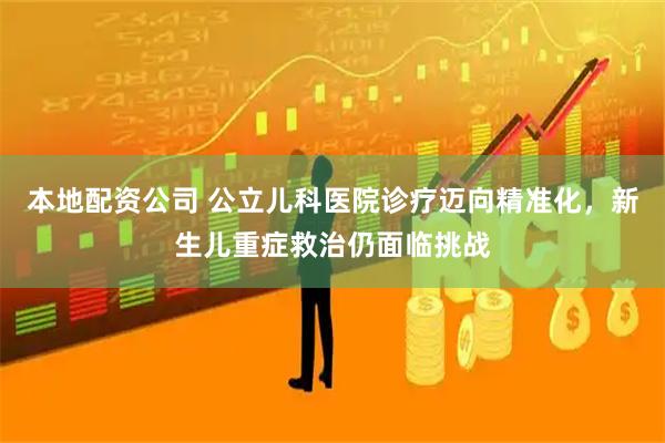 本地配资公司 公立儿科医院诊疗迈向精准化，新生儿重症救治仍面临挑战