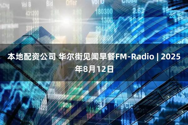 本地配资公司 华尔街见闻早餐FM-Radio | 2025年8月12日