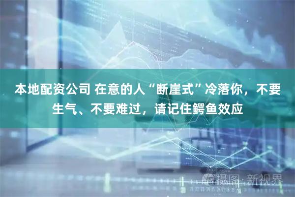 本地配资公司 在意的人“断崖式”冷落你，不要生气、不要难过，请记住鳄鱼效应