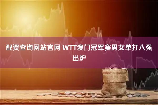 配资查询网站官网 WTT澳门冠军赛男女单打八强出炉