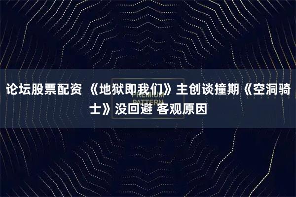 论坛股票配资 《地狱即我们》主创谈撞期《空洞骑士》没回避 客观原因