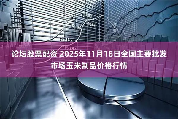 论坛股票配资 2025年11月18日全国主要批发市场玉米制品价格行情