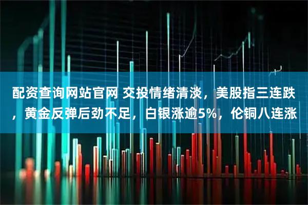配资查询网站官网 交投情绪清淡，美股指三连跌，黄金反弹后劲不足，白银涨逾5%，伦铜八连涨