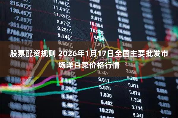 股票配资规则 2026年1月17日全国主要批发市场洋白菜价格行情